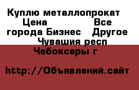 Куплю металлопрокат › Цена ­ 800 000 - Все города Бизнес » Другое   . Чувашия респ.,Чебоксары г.